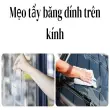 Mẹo tẩy băng dính trên kính sạch sẽ, không mùi khó chịu